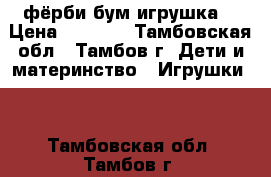 фёрби бум игрушка. › Цена ­ 1 500 - Тамбовская обл., Тамбов г. Дети и материнство » Игрушки   . Тамбовская обл.,Тамбов г.